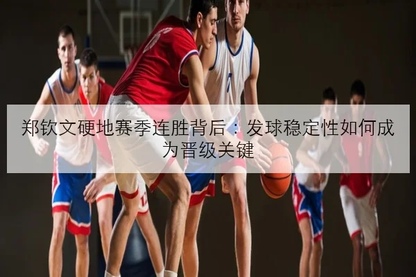 郑钦文硬地赛季连胜背后：发球稳定性如何成为晋级关键