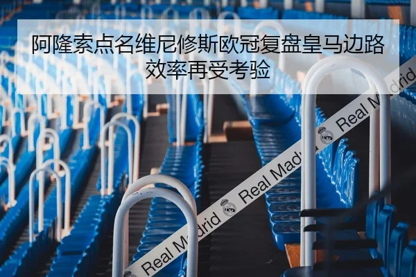 阿隆索点名维尼修斯欧冠复盘皇马边路效率再受考验